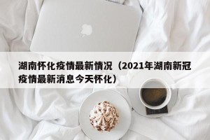 湖南怀化疫情最新情况（2021年湖南新冠疫情最新消息今天怀化）