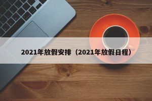 2021年放假安排（2021年放假日程）