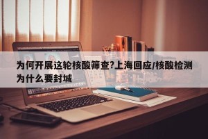 为何开展这轮核酸筛查?上海回应/核酸检测为什么要封城