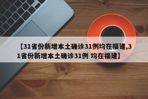 【31省份新增本土确诊31例均在福建,31省份新增本土确诊31例 均在福建】
