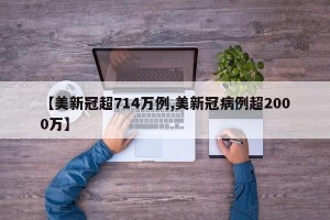 【美新冠超714万例,美新冠病例超2000万】