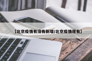 【北京疫情有没有新增/北京疫情现有】