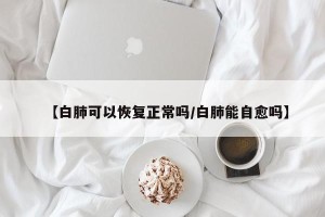 【白肺可以恢复正常吗/白肺能自愈吗】