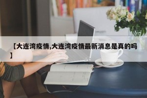 【大连湾疫情,大连湾疫情最新消息是真的吗】