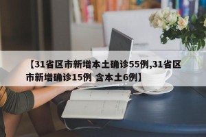 【31省区市新增本土确诊55例,31省区市新增确诊15例 含本土6例】