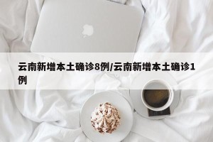 云南新增本土确诊8例/云南新增本土确诊1例