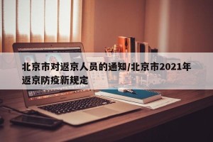 北京市对返京人员的通知/北京市2021年返京防疫新规定
