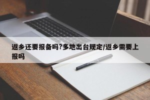 返乡还要报备吗?多地出台规定/返乡需要上报吗