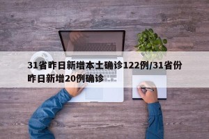 31省昨日新增本土确诊122例/31省份昨日新增20例确诊