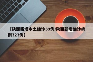 【陕西新增本土确诊39例/陕西新增确诊病例323例】