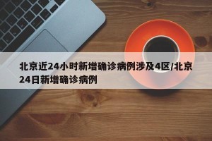 北京近24小时新增确诊病例涉及4区/北京24日新增确诊病例