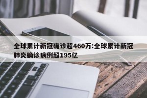 全球累计新冠确诊超460万:全球累计新冠肺炎确诊病例超195亿