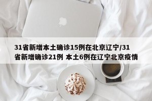 31省新增本土确诊15例在北京辽宁/31省新增确诊21例 本土6例在辽宁北京疫情
