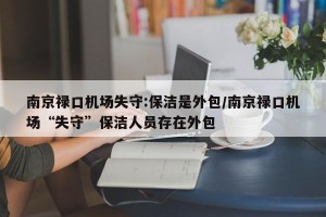 南京禄口机场失守:保洁是外包/南京禄口机场“失守”保洁人员存在外包