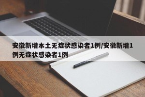安徽新增本土无症状感染者1例/安徽新增1例无症状感染者1例