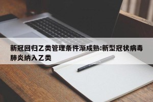 新冠回归乙类管理条件渐成熟:新型冠状病毒肺炎纳入乙类