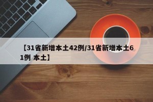 【31省新增本土42例/31省新增本土61例 本土】