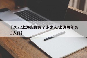 【2022上海实际死了多少人/上海每年死亡人口】