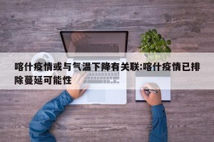 喀什疫情或与气温下降有关联:喀什疫情已排除蔓延可能性