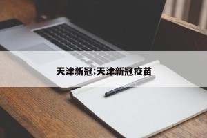 天津新冠:天津新冠疫苗