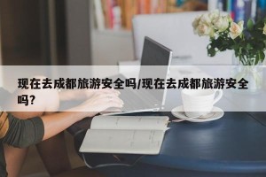现在去成都旅游安全吗/现在去成都旅游安全吗?