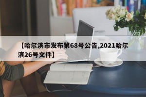 【哈尔滨市发布第68号公告,2021哈尔滨26号文件】