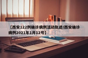 【西安122例确诊病例活动轨迹/西安确诊病例2021年1月12号】