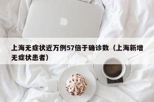 上海无症状近万例57倍于确诊数（上海新增无症状患者）