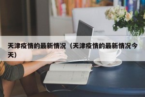 天津疫情的最新情况（天津疫情的最新情况今天）