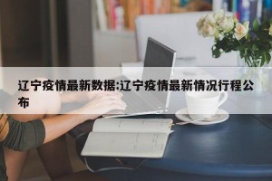 辽宁疫情最新数据:辽宁疫情最新情况行程公布