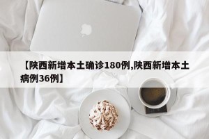 【陕西新增本土确诊180例,陕西新增本土病例36例】