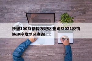 快递100疫情停发地区查询/2021疫情快递停发地区查询
