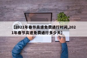 【2021年春节高速免费通行时间,2021年春节高速免费通行多少天】