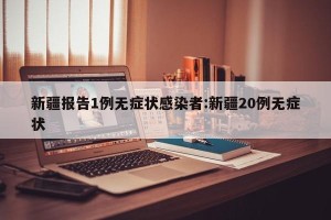 新疆报告1例无症状感染者:新疆20例无症状