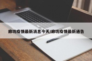 廊坊疫情最新消息今天/廊坊疫情最新通告