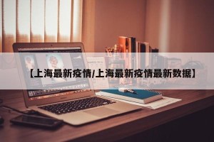 【上海最新疫情/上海最新疫情最新数据】