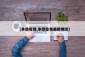 【承德疫情,承德疫情最新情况】