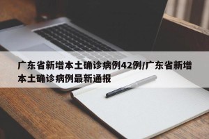 广东省新增本土确诊病例42例/广东省新增本土确诊病例最新通报