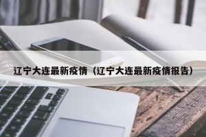 辽宁大连最新疫情（辽宁大连最新疫情报告）