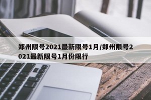 郑州限号2021最新限号1月/郑州限号2021最新限号1月份限行