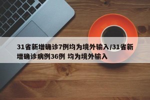 31省新增确诊7例均为境外输入/31省新增确诊病例36例 均为境外输入