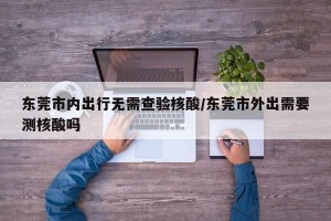 东莞市内出行无需查验核酸/东莞市外出需要测核酸吗