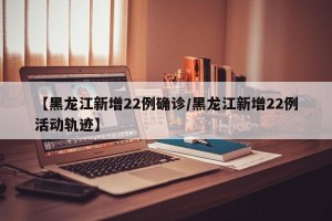 【黑龙江新增22例确诊/黑龙江新增22例活动轨迹】