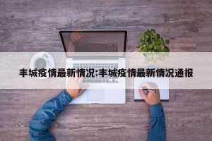 丰城疫情最新情况:丰城疫情最新情况通报