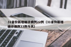 31省份新增确诊病例22例（31省份新增确诊病例33例今天）