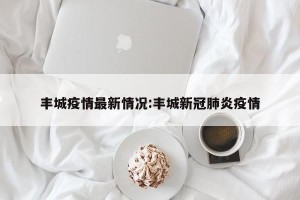 丰城疫情最新情况:丰城新冠肺炎疫情