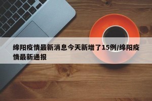 绵阳疫情最新消息今天新增了15例/绵阳疫情最新通报