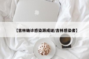 【吉林确诊感染源成谜/吉林感染者】