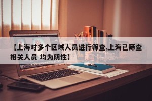 【上海对多个区域人员进行筛查,上海已筛查相关人员 均为阴性】