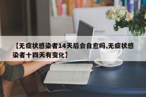 【无症状感染者14天后会自愈吗,无症状感染者十四天有变化】